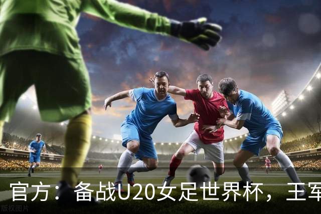 官方：备战U20女足世界杯，王军接替科林·贝尔出任U20女足主帅