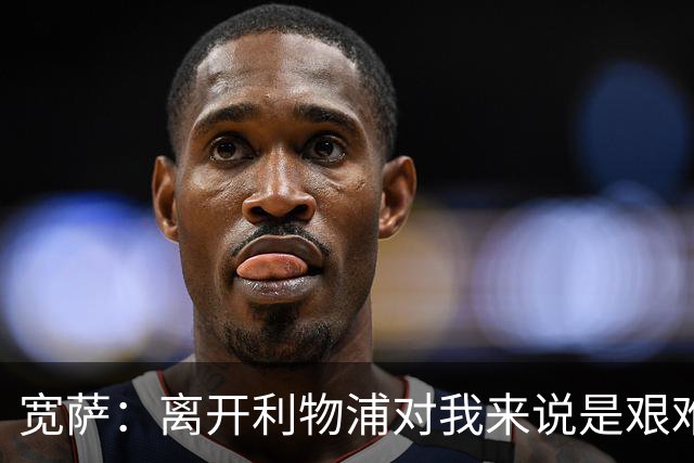 宽萨：离开利物浦对我来说是艰难的决定，但我需要每周都能出场