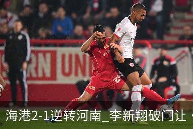 海港2-1逆转河南 李新翔破门让·克劳德制胜吾米提江送礼