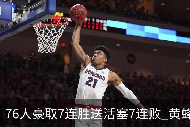 76人豪取7连胜送活塞7连败 黄蜂逆转战胜奇才