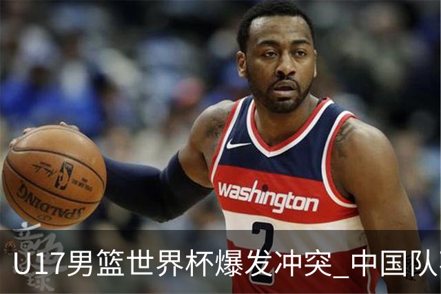 U17男篮世界杯爆发冲突 中国队不敌立陶宛淘汰赛战法国
